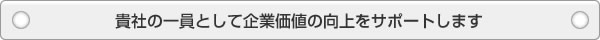 貴社の一員として企業価値の向上をサポートします